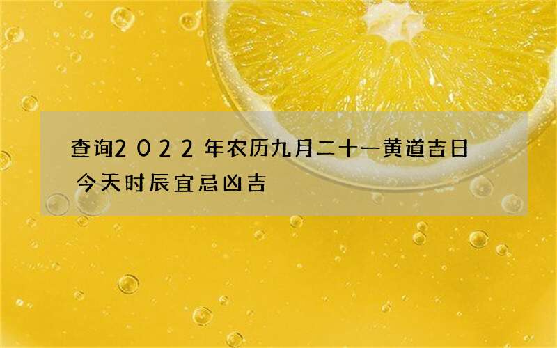 查询2022年农历九月二十一黄道吉日 今天时辰宜忌凶吉